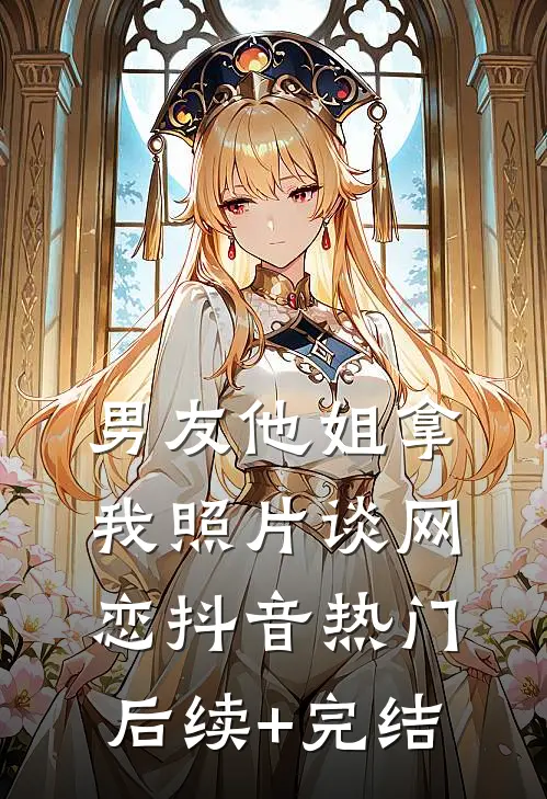男友他姐拿我照片谈网恋抖音热门后续+完结