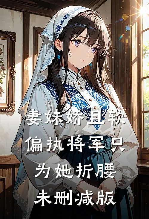 妻妹娇且软，偏执将军只为她折腰未删减版