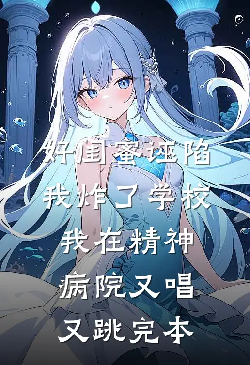 好闺蜜诬陷我炸了学校，我在精神病院又唱又跳完本