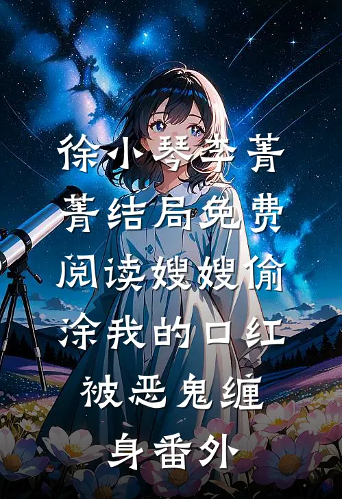 徐小琴李菁菁结局免费阅读嫂嫂偷涂我的口红，被恶鬼缠身番外