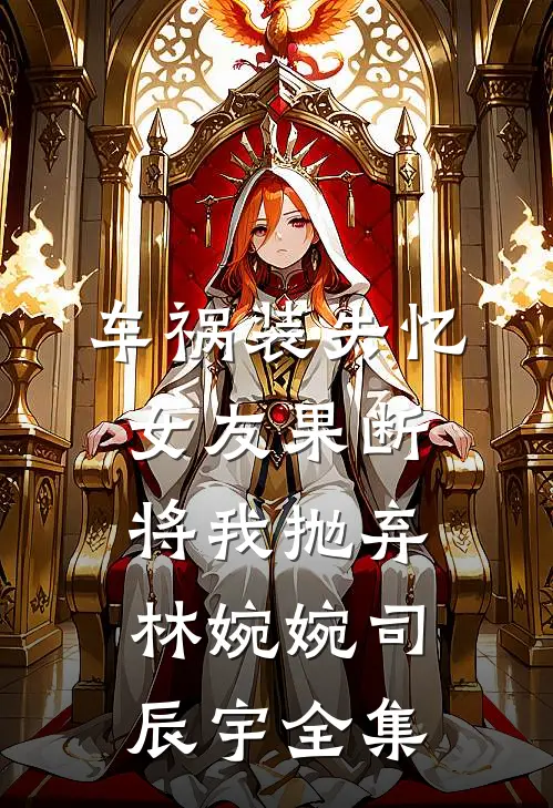 车祸装失忆，女友果断将我抛弃林婉婉司辰宇 全集