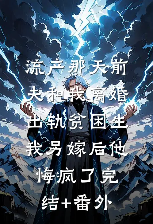 流产那天前夫和我离婚出轨贫困生，我另嫁后他悔疯了完结+番外