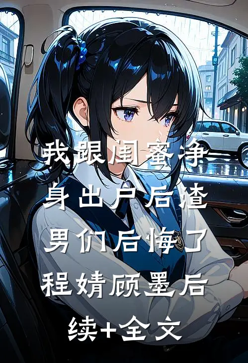 我跟闺蜜净身出户后渣男们后悔了程婧顾墨后续+全文