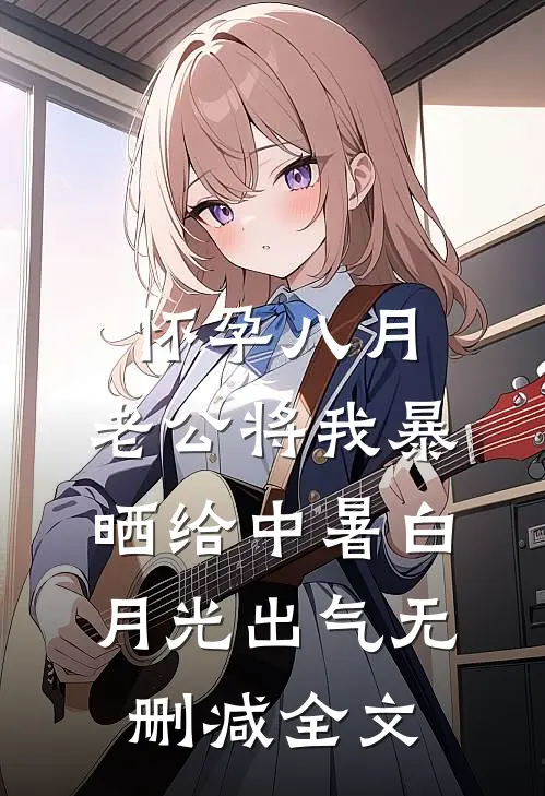 怀孕八月,老公将我暴晒给中暑白月光出气无删减全文