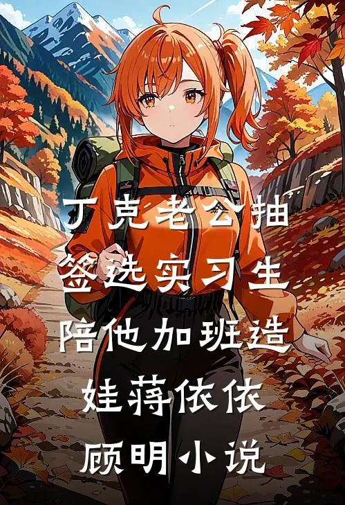 丁克老公抽签选实习生陪他加班造娃蒋依依顾明小说
