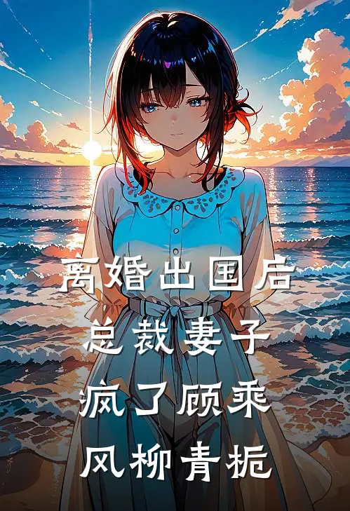 离婚出国后，总裁妻子疯了顾乘风柳青栀