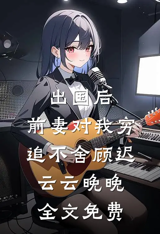 出国后，前妻对我穷追不舍顾迟云云晚晚全文免费