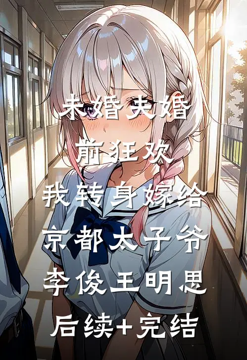 未婚夫婚前狂欢，我转身嫁给京都太子爷李俊王明思后续+完结