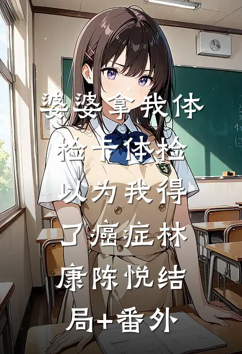 婆婆拿我体检卡体检，以为我得了癌症林康陈悦结局+番外