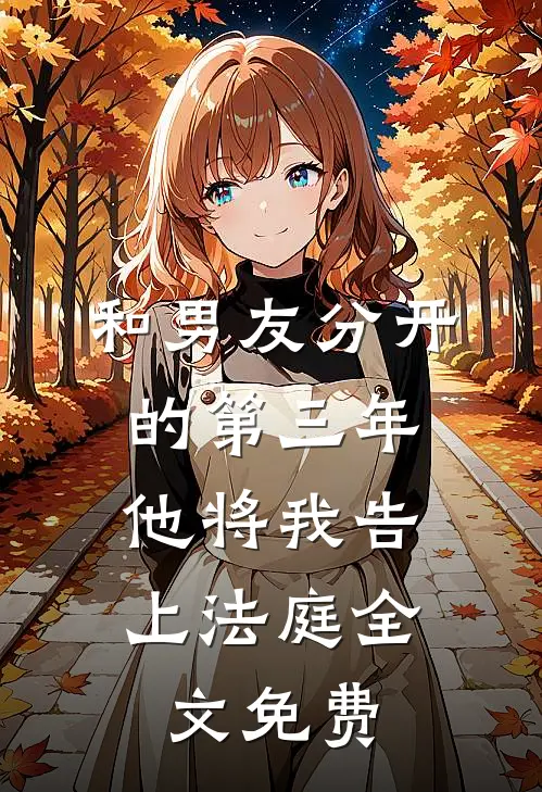 和男友分开的第三年,他将我告上法庭全文免费观看