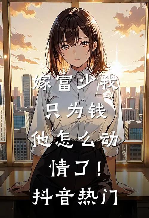 嫁富少我只为钱，他怎么动情了！抖音热门