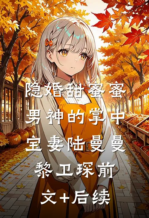 隐婚甜蜜蜜，男神的掌中宝妻陆曼曼黎卫琛前文+后续