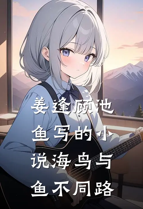 姜逢顾池鱼写的小说海鸟与鱼不同路