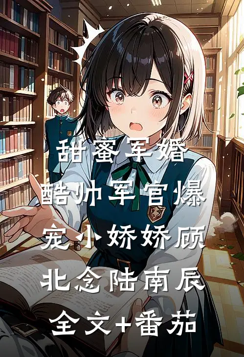 甜蜜军婚，酷帅军官爆宠小娇娇顾北念陆南辰全文+番茄