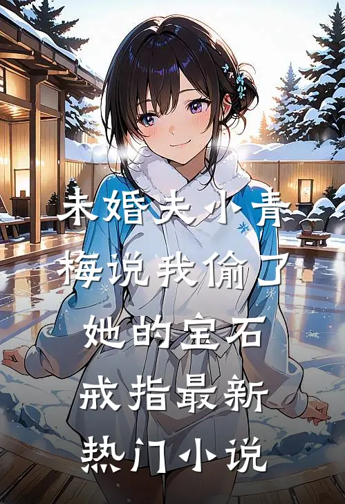 未婚夫小青梅说我偷了她的宝石戒指最新热门小说