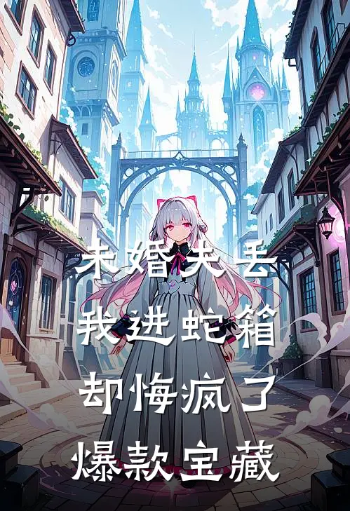 未婚夫丢我进蛇箱却悔疯了爆款宝藏