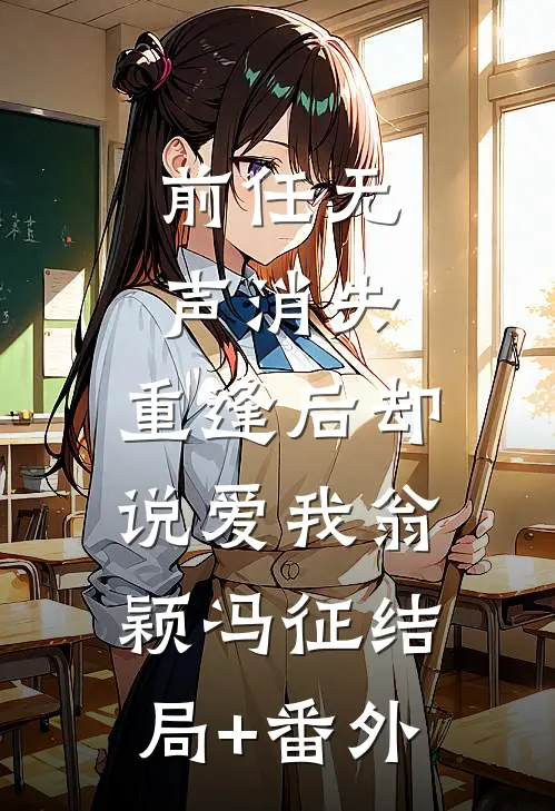前任无声消失，重逢后却说爱我翁颖冯征结局+番外
