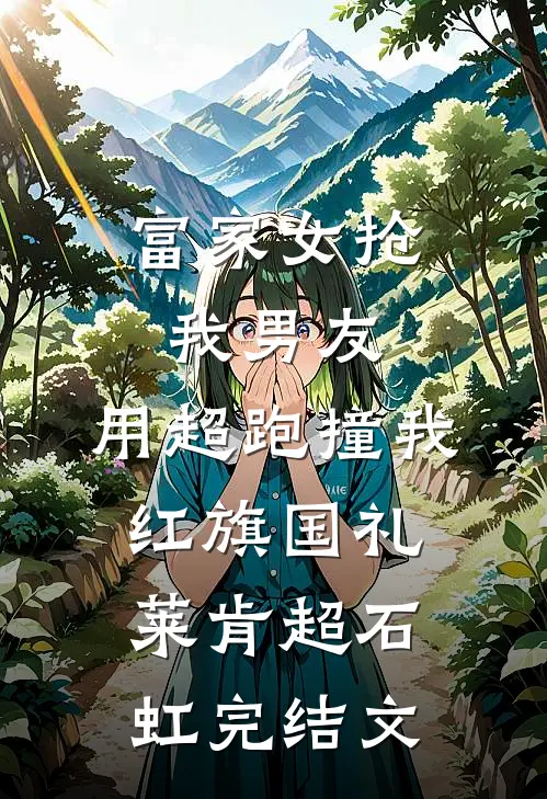富家女抢我男友，用超跑撞我红旗国礼莱肯超石虹完结文