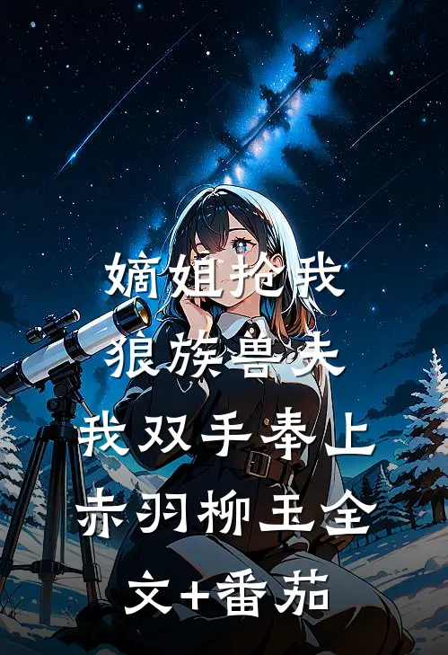 嫡姐抢我狼族兽夫，我双手奉上赤羽柳玉全文+番茄