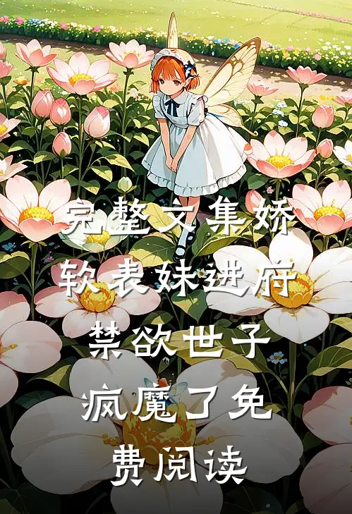 完整文集娇软表妹进府:禁欲世子疯魔了免费阅读