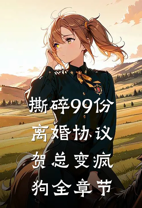 撕碎99份离婚协议，贺总变疯狗全章节