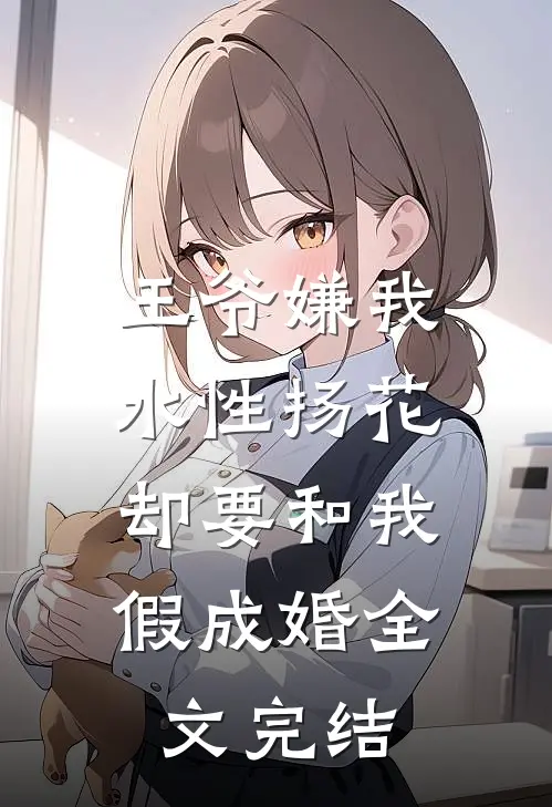 王爷嫌我水性扬花，却要和我假成婚全文完结