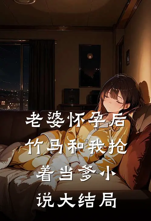 老婆怀孕后，竹马和我抢着当爹小说大结局