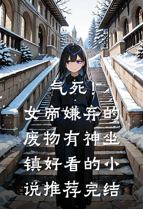气死！女帝嫌弃的废物有神坐镇好看的小说推荐完结