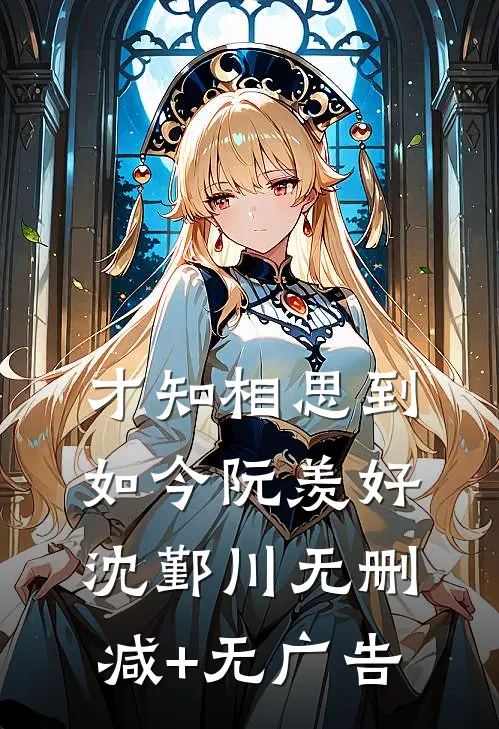 才知相思到如今阮羡好沈鄞川无删减+无广告
