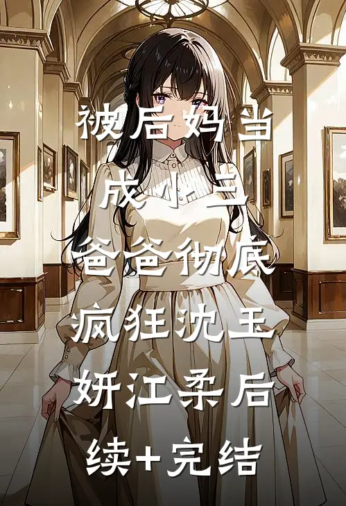 被后妈当成小三，爸爸彻底疯狂沈玉妍江柔后续+完结