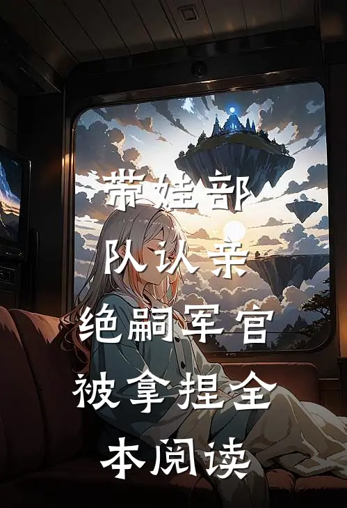 带娃部队认亲，绝嗣军官被拿捏全本阅读