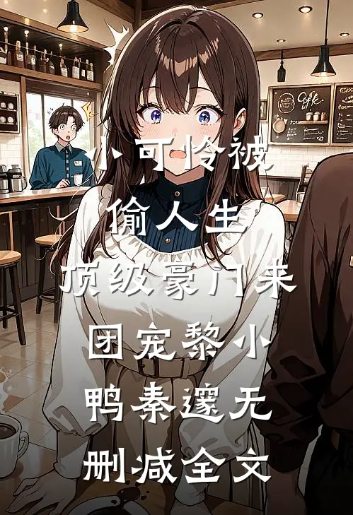 小可怜被偷人生，顶级豪门来团宠黎小鸭秦邃无删减全文