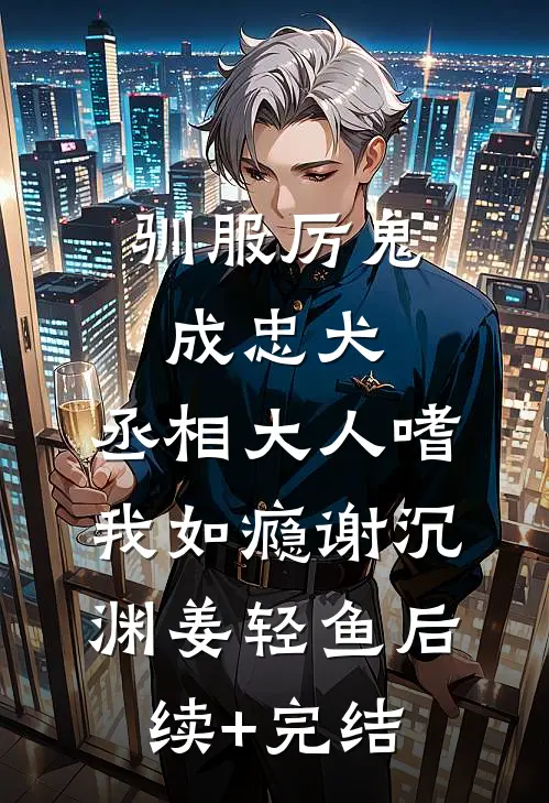 驯服厉鬼成忠犬，丞相大人嗜我如瘾谢沉渊姜轻鱼后续+完结