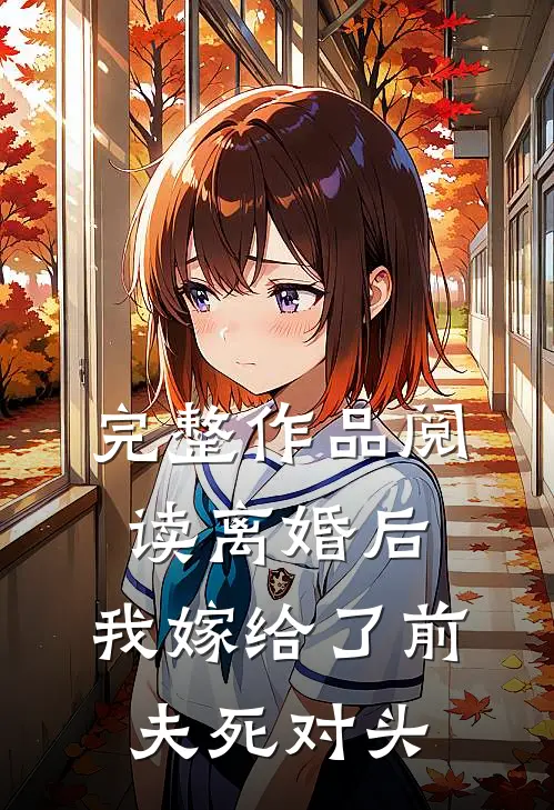 完整作品阅读离婚后，我嫁给了前夫死对头