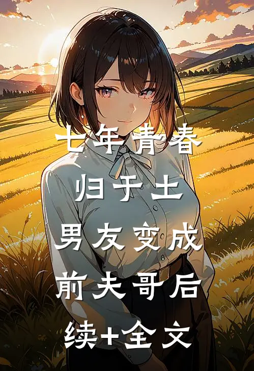 七年青春归于土，男友变成前夫哥后续+全文
