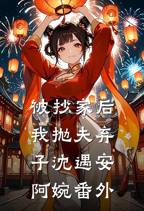 被抄家后我抛夫弃子沈遇安阿婉番外