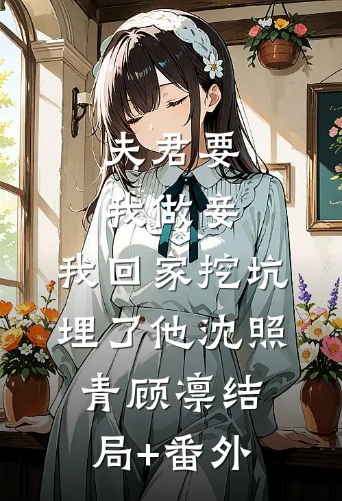 夫君要我做妾，我回家挖坑埋了他沈照青顾凛结局+番外