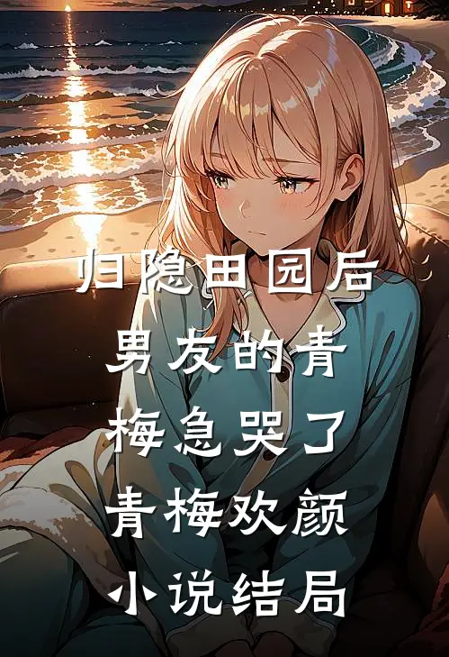 归隐田园后，男友的青梅急哭了青梅欢颜小说结局
