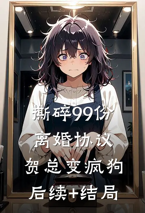 撕碎99份离婚协议，贺总变疯狗后续+结局