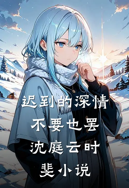 迟到的深情，不要也罢沈庭云时斐小说