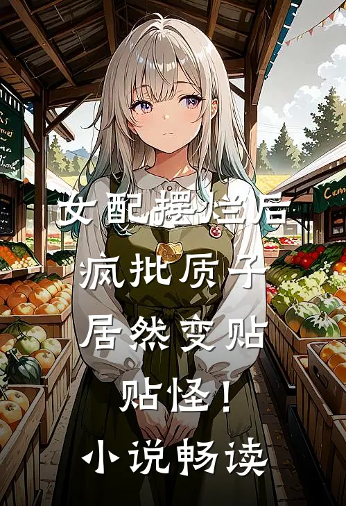 女配摆烂后，疯批质子居然变贴贴怪！小说畅读