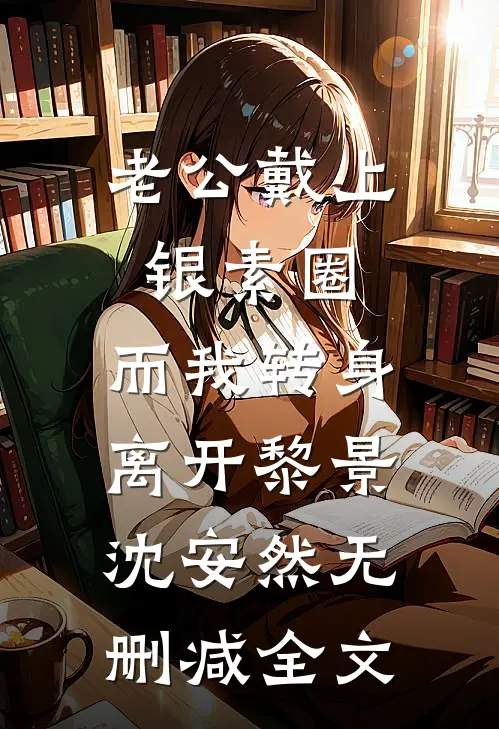 老公戴上银素圈，而我转身离开黎景沈安然无删减全文