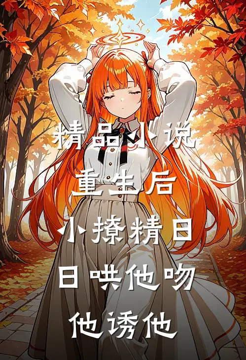 精品小说重生后，小撩精日日哄他吻他诱他