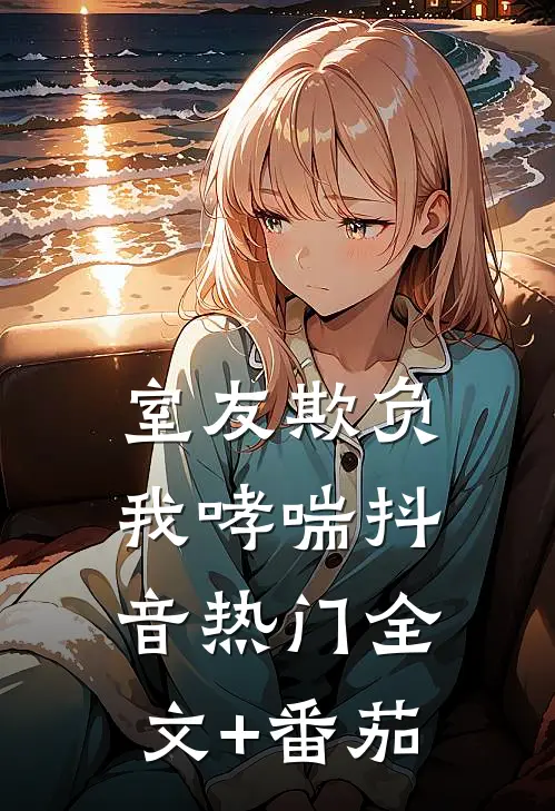 室友欺负我哮喘抖音热门全文+番茄