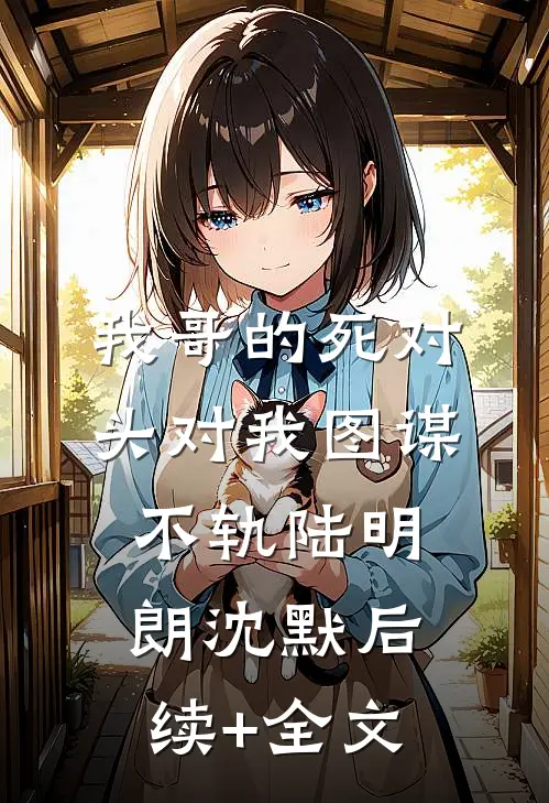 我哥的死对头对我图谋不轨陆明朗沈默后续+全文