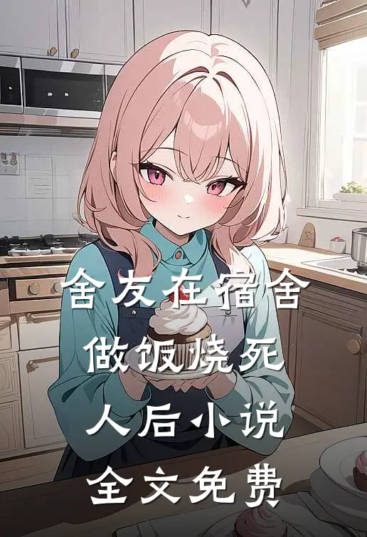 舍友在宿舍做饭烧死人后小说全文免费