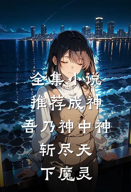 全集小说推荐成神：吾乃神中神，斩尽天下魔灵