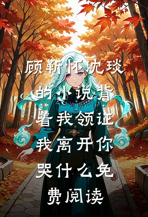 顾靳怀沈琰的小说背着我领证，我离开你哭什么免费阅读