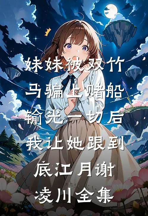 妹妹被双竹马骗上赌船输光一切后，我让她跟到底江月谢凌川全集