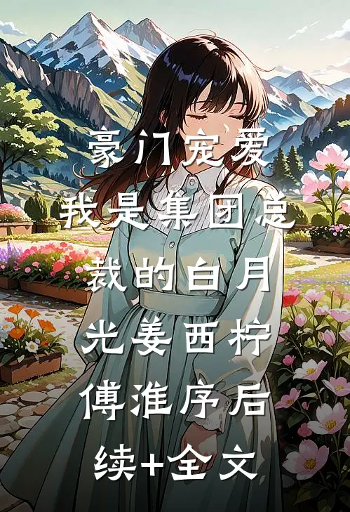 豪门宠爱：我是集团总裁的白月光姜西柠傅淮序后续+全文